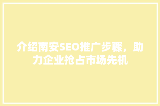 介绍南安SEO推广步骤，助力企业抢占市场先机