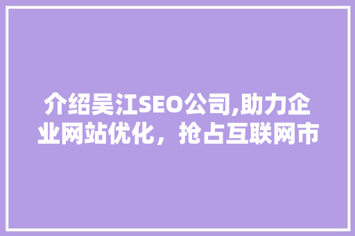 介绍吴江SEO公司,助力企业网站优化，抢占互联网市场先机