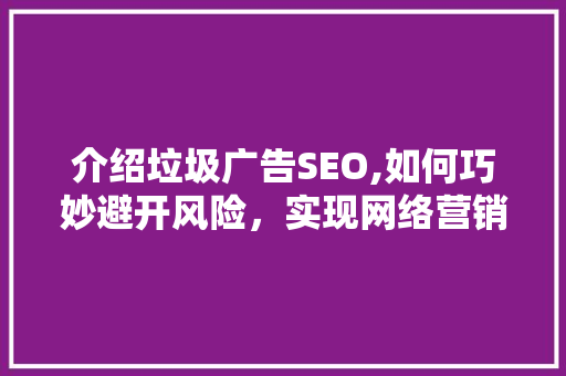 介绍垃圾广告SEO,如何巧妙避开风险，实现网络营销的绿色增长 介绍垃圾广告SEO,如何巧妙避开风险，实现网络营销的绿色增长 搜狗优化