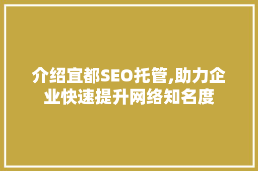 介绍宜都SEO托管,助力企业快速提升网络知名度 介绍宜都SEO托管,助力企业快速提升网络知名度 seo技术