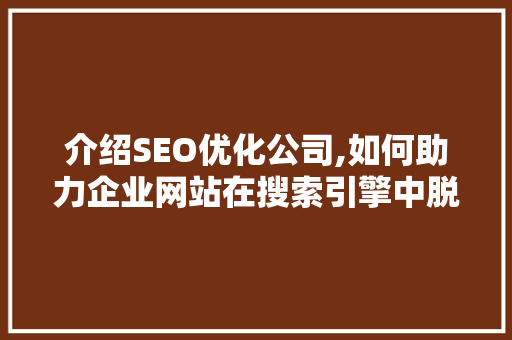 介绍SEO优化公司,如何助力企业网站在搜索引擎中脱颖而出 介绍SEO优化公司,如何助力企业网站在搜索引擎中脱颖而出 网站优化