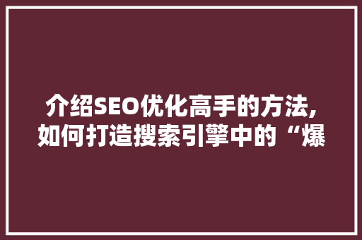 介绍SEO优化高手的方法,如何打造搜索引擎中的“爆款”内容 介绍SEO优化高手的方法,如何打造搜索引擎中的“爆款”内容 头条优化