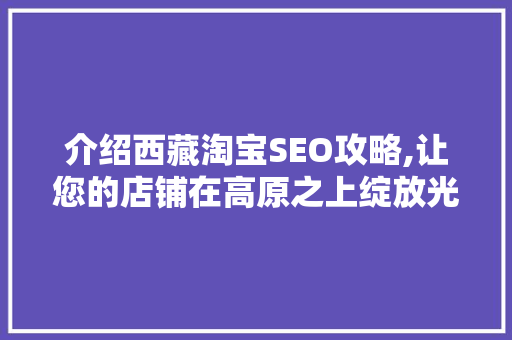 介绍西藏淘宝SEO攻略,让您的店铺在高原之上绽放光彩 介绍西藏淘宝SEO攻略,让您的店铺在高原之上绽放光彩 AI技术学习