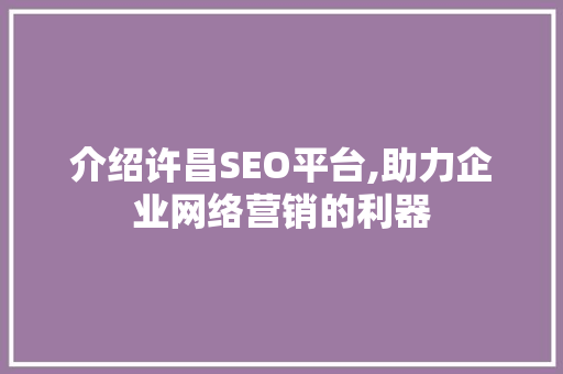 介绍许昌SEO平台,助力企业网络营销的利器 介绍许昌SEO平台,助力企业网络营销的利器 360搜优化