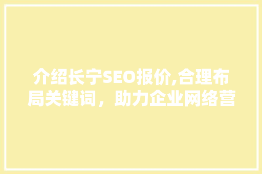 介绍长宁SEO报价,合理布局关键词，助力企业网络营销 介绍长宁SEO报价,合理布局关键词，助力企业网络营销 英文谷歌算法