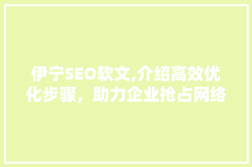 伊宁SEO软文,介绍高效优化步骤，助力企业抢占网络高地