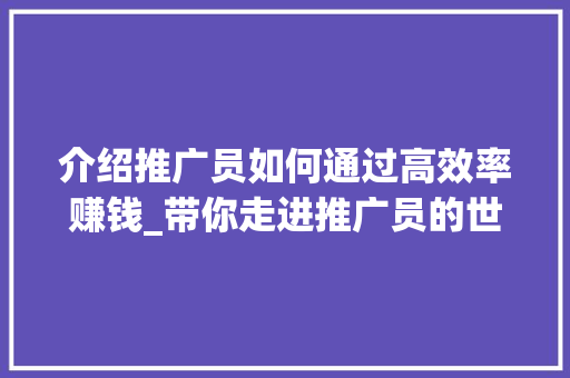 介绍推广员如何通过高效率赚钱_带你走进推广员的世界 介绍推广员如何通过高效率赚钱_带你走进推广员的世界 头条优化