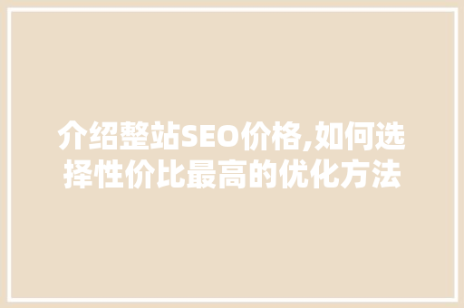 介绍整站SEO价格,如何选择性价比最高的优化方法 介绍整站SEO价格,如何选择性价比最高的优化方法 头条优化