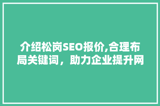 介绍松岗SEO报价,合理布局关键词，助力企业提升网络竞争力 介绍松岗SEO报价,合理布局关键词，助力企业提升网络竞争力 搜狗优化