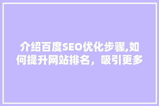 介绍百度SEO优化步骤,如何提升网站排名，吸引更多流量 介绍百度SEO优化步骤,如何提升网站排名，吸引更多流量 百度算法