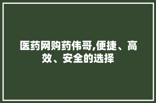 医药网购药伟哥,便捷、高效、安全的选择