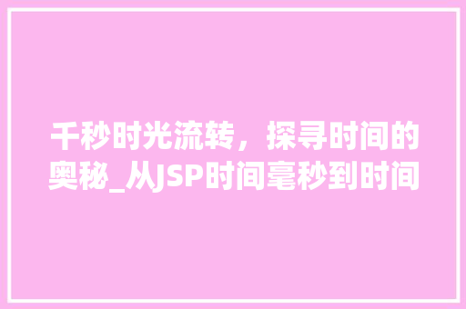 千秒时光流转，探寻时间的奥秘_从JSP时间毫秒到时间的本质 千秒时光流转，探寻时间的奥秘_从JSP时间毫秒到时间的本质 网站开发