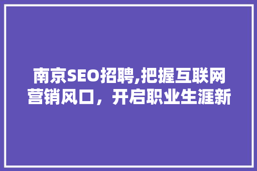 南京SEO招聘,把握互联网营销风口，开启职业生涯新篇章 南京SEO招聘,把握互联网营销风口，开启职业生涯新篇章 百度算法