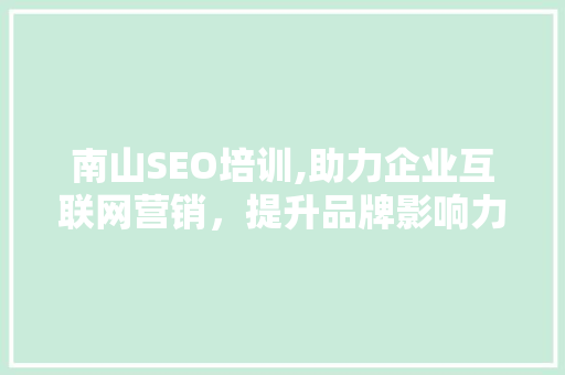 南山SEO培训,助力企业互联网营销，提升品牌影响力