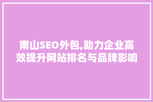 南山SEO外包,助力企业高效提升网站排名与品牌影响力