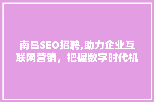 南昌SEO招聘,助力企业互联网营销，把握数字时代机遇 南昌SEO招聘,助力企业互联网营销，把握数字时代机遇 网站优化