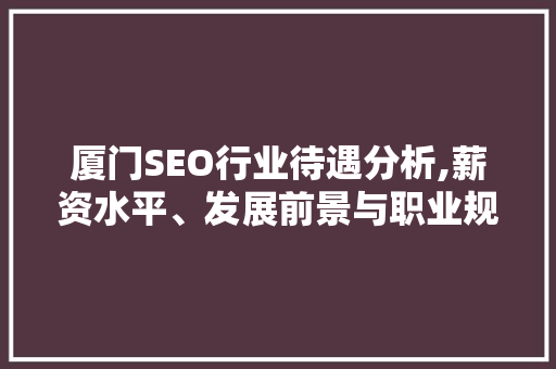 厦门SEO行业待遇分析,薪资水平、发展前景与职业规划