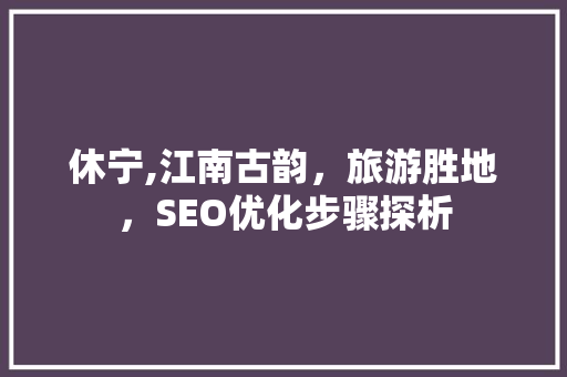 休宁,江南古韵，旅游胜地，SEO优化步骤探析 休宁,江南古韵，旅游胜地，SEO优化步骤探析 seo技术