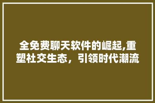 全免费聊天软件的崛起,重塑社交生态，引领时代潮流 全免费聊天软件的崛起,重塑社交生态，引领时代潮流 搜狗优化