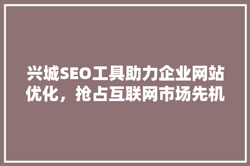 兴城SEO工具助力企业网站优化，抢占互联网市场先机 兴城SEO工具助力企业网站优化，抢占互联网市场先机 搜狗优化