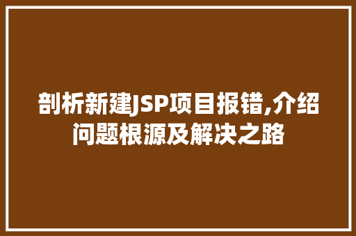 剖析新建JSP项目报错,介绍问题根源及解决之路 剖析新建JSP项目报错,介绍问题根源及解决之路 搜狗优化