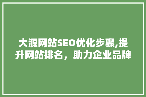 大源网站SEO优化步骤,提升网站排名，助力企业品牌发展 大源网站SEO优化步骤,提升网站排名，助力企业品牌发展 AI技术学习