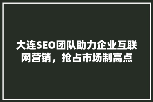 大连SEO团队助力企业互联网营销，抢占市场制高点 大连SEO团队助力企业互联网营销，抢占市场制高点 网站开发