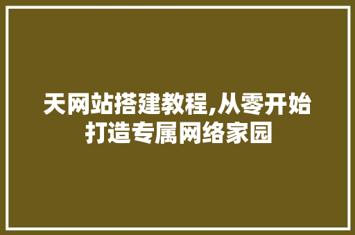 天网站搭建教程,从零开始打造专属网络家园 天网站搭建教程,从零开始打造专属网络家园 百度算法