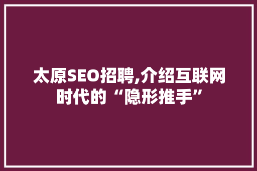 太原SEO招聘,介绍互联网时代的“隐形推手”