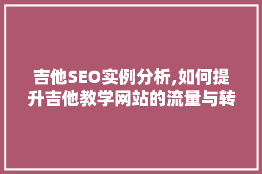 吉他SEO实例分析,如何提升吉他教学网站的流量与转化率 吉他SEO实例分析,如何提升吉他教学网站的流量与转化率 网站开发