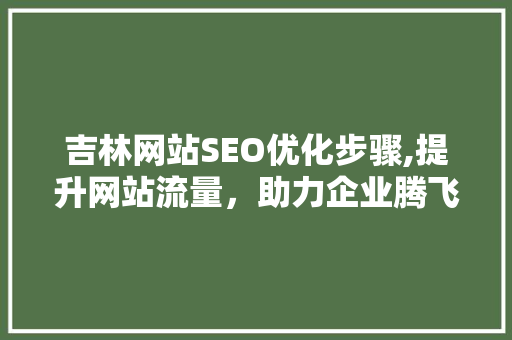 吉林网站SEO优化步骤,提升网站流量，助力企业腾飞 吉林网站SEO优化步骤,提升网站流量，助力企业腾飞 360搜优化