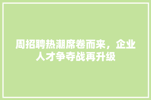 周招聘热潮席卷而来，企业人才争夺战再升级 周招聘热潮席卷而来，企业人才争夺战再升级 AI技术学习