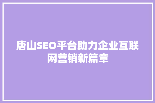 唐山SEO平台助力企业互联网营销新篇章 唐山SEO平台助力企业互联网营销新篇章 百度算法