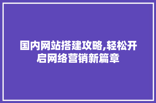 国内网站搭建攻略,轻松开启网络营销新篇章 国内网站搭建攻略,轻松开启网络营销新篇章 搜狗优化