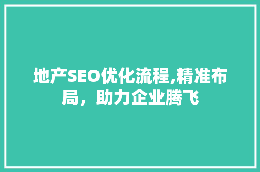 地产SEO优化流程,精准布局，助力企业腾飞 地产SEO优化流程,精准布局，助力企业腾飞 英文谷歌算法