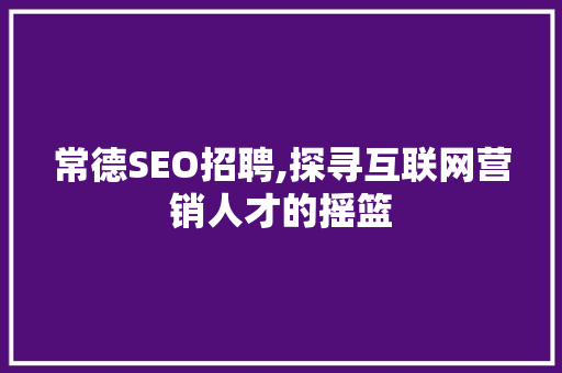 常德SEO招聘,探寻互联网营销人才的摇篮 常德SEO招聘,探寻互联网营销人才的摇篮 AI技术学习
