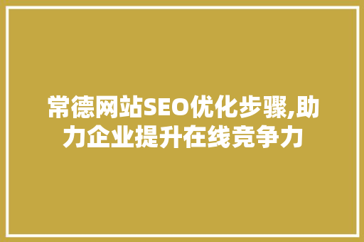 常德网站SEO优化步骤,助力企业提升在线竞争力 常德网站SEO优化步骤,助力企业提升在线竞争力 百度算法