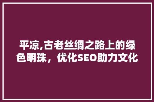 平凉,古老丝绸之路上的绿色明珠，优化SEO助力文化传承与发展