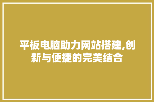 平板电脑助力网站搭建,创新与便捷的完美结合