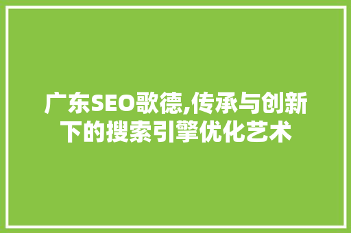 广东SEO歌德,传承与创新下的搜索引擎优化艺术