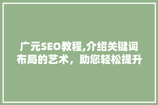 广元SEO教程,介绍关键词布局的艺术，助您轻松提升网站排名 广元SEO教程,介绍关键词布局的艺术，助您轻松提升网站排名 百度算法
