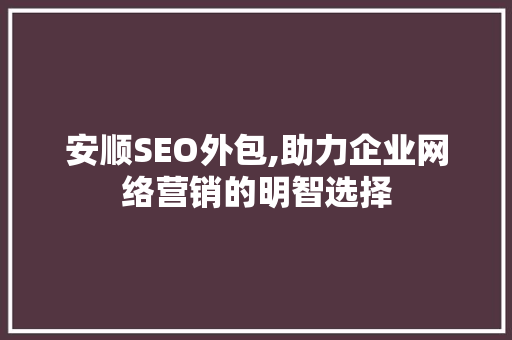 安顺SEO外包,助力企业网络营销的明智选择