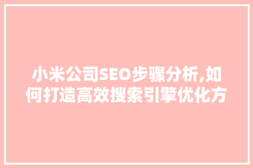 小米公司SEO步骤分析,如何打造高效搜索引擎优化方法 搜狗优化 小米公司SEO步骤分析,如何打造高效搜索引擎优化方法 小米公司SEO步骤分析,如何打造高效搜索引擎优化方法 搜狗优化