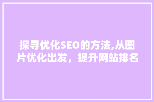 探寻优化SEO的方法,从图片优化出发，提升网站排名与用户体验 探寻优化SEO的方法,从图片优化出发，提升网站排名与用户体验 seo技术