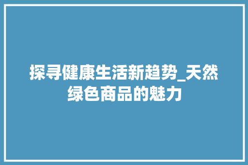 探寻健康生活新趋势_天然绿色商品的魅力