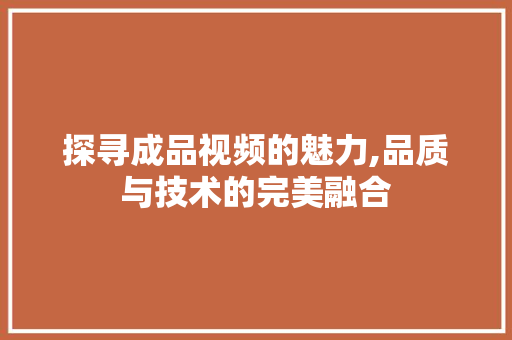 探寻成品视频的魅力,品质与技术的完美融合 探寻成品视频的魅力,品质与技术的完美融合 小程序开发