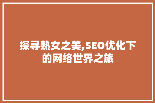 探寻熟女之美,SEO优化下的网络世界之旅