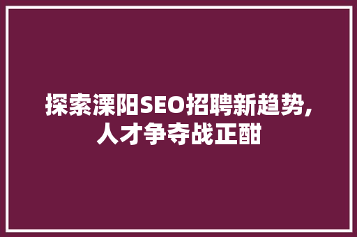 探索溧阳SEO招聘新趋势,人才争夺战正酣