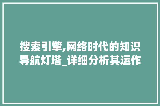 搜索引擎,网络时代的知识导航灯塔_详细分析其运作与影响