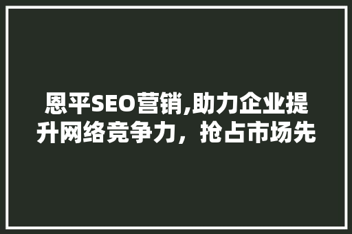 恩平SEO营销,助力企业提升网络竞争力，抢占市场先机 恩平SEO营销,助力企业提升网络竞争力，抢占市场先机 英文谷歌算法